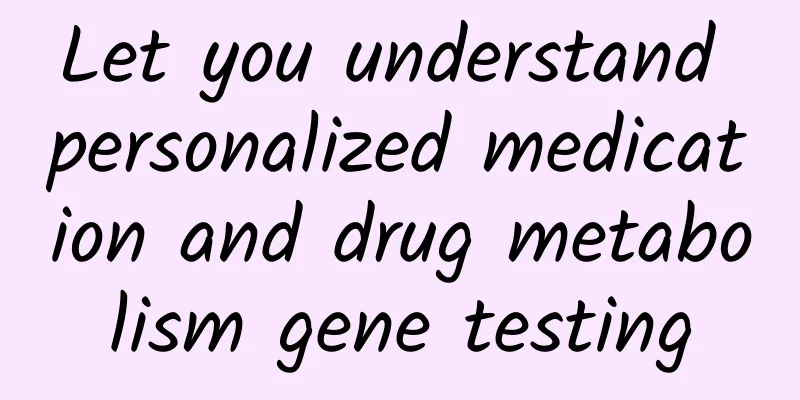 Let you understand personalized medication and drug metabolism gene testing