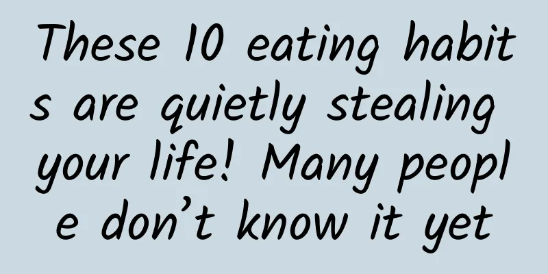 These 10 eating habits are quietly stealing your life! Many people don’t know it yet