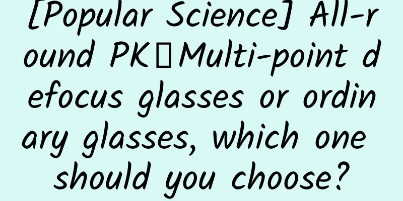 [Popular Science] All-round PK丨Multi-point defocus glasses or ordinary glasses, which one should you choose?