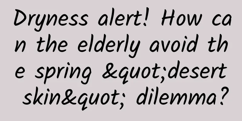 Dryness alert! How can the elderly avoid the spring "desert skin" dilemma?