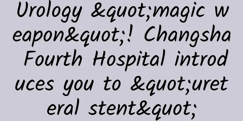 Urology "magic weapon"! Changsha Fourth Hospital introduces you to "ureteral stent"