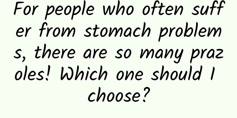 For people who often suffer from stomach problems, there are so many prazoles! Which one should I choose?