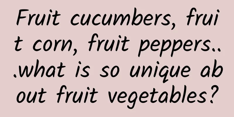 Fruit cucumbers, fruit corn, fruit peppers...what is so unique about fruit vegetables?