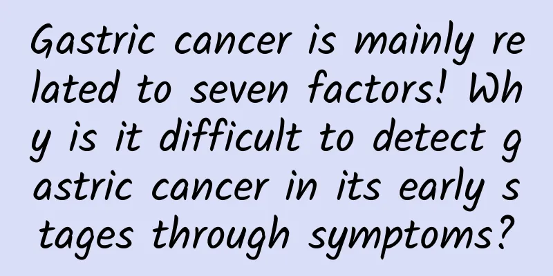 Gastric cancer is mainly related to seven factors! Why is it difficult to detect gastric cancer in its early stages through symptoms?