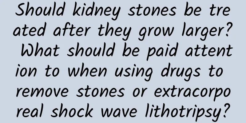 Should kidney stones be treated after they grow larger? What should be paid attention to when using drugs to remove stones or extracorporeal shock wave lithotripsy?