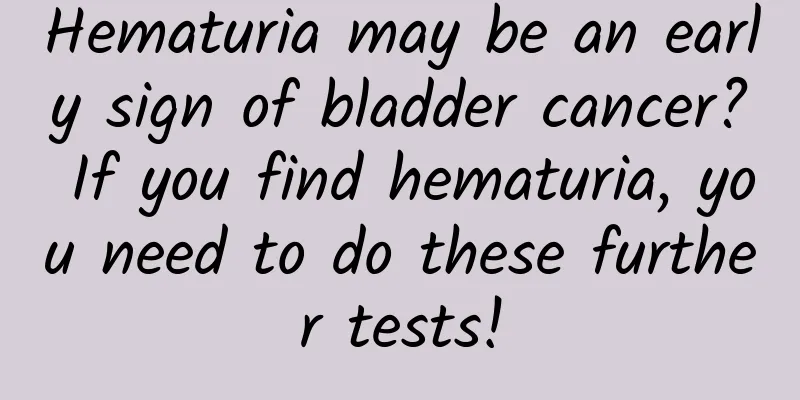 Hematuria may be an early sign of bladder cancer? If you find hematuria, you need to do these further tests!