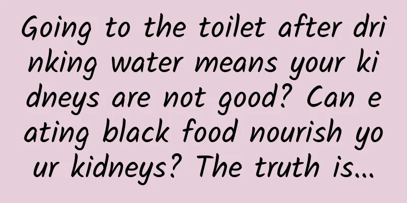 Going to the toilet after drinking water means your kidneys are not good? Can eating black food nourish your kidneys? The truth is...