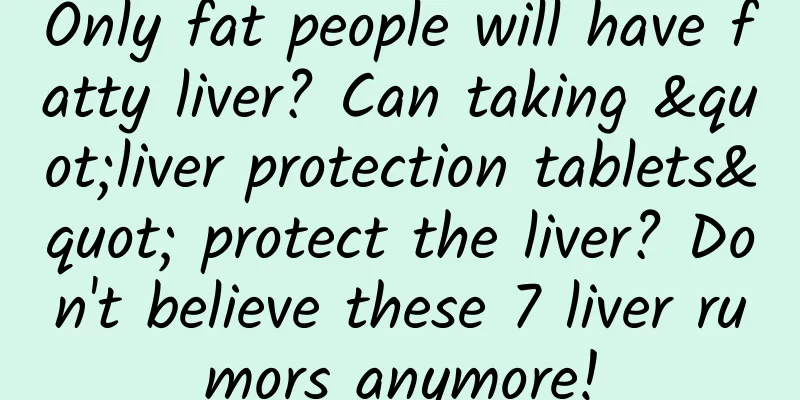 Only fat people will have fatty liver? Can taking "liver protection tablets" protect the liver? Don't believe these 7 liver rumors anymore!