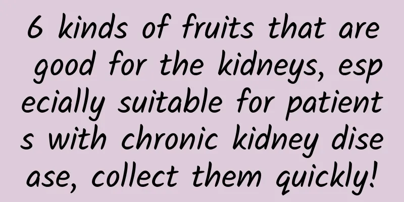 6 kinds of fruits that are good for the kidneys, especially suitable for patients with chronic kidney disease, collect them quickly!