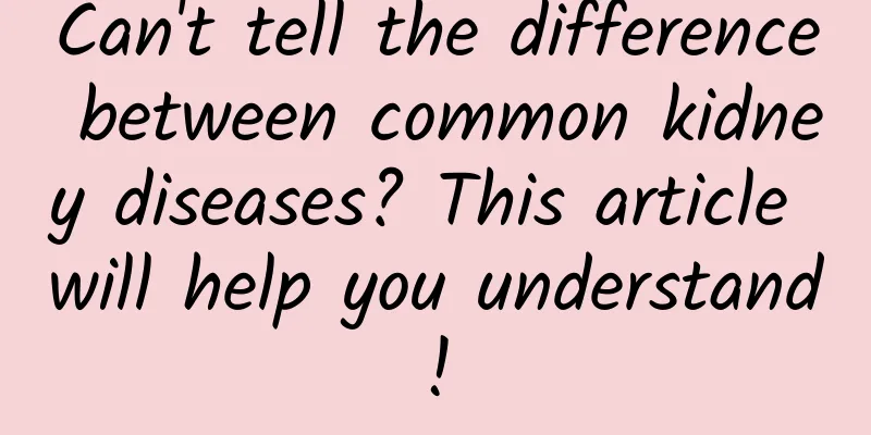 Can't tell the difference between common kidney diseases? This article will help you understand!