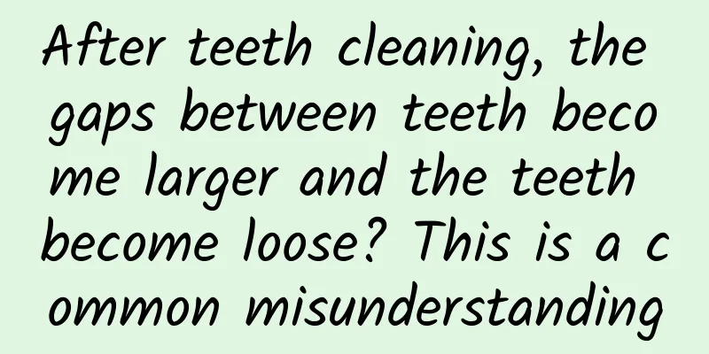 After teeth cleaning, the gaps between teeth become larger and the teeth become loose? This is a common misunderstanding