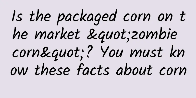 Is the packaged corn on the market "zombie corn"? You must know these facts about corn