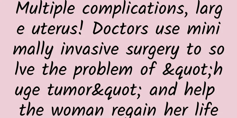 Multiple complications, large uterus! Doctors use minimally invasive surgery to solve the problem of "huge tumor" and help the woman regain her life