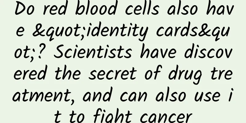 Do red blood cells also have "identity cards"? Scientists have discovered the secret of drug treatment, and can also use it to fight cancer