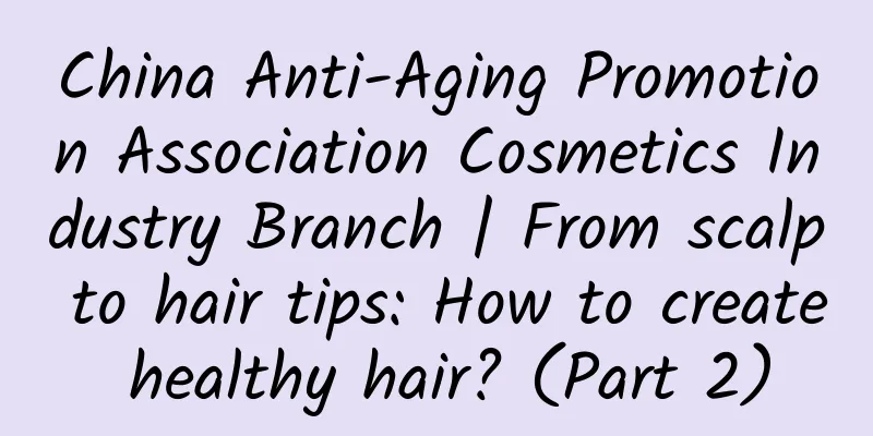 China Anti-Aging Promotion Association Cosmetics Industry Branch | From scalp to hair tips: How to create healthy hair? (Part 2)