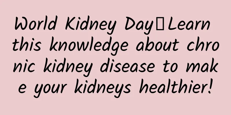 World Kidney Day丨Learn this knowledge about chronic kidney disease to make your kidneys healthier!