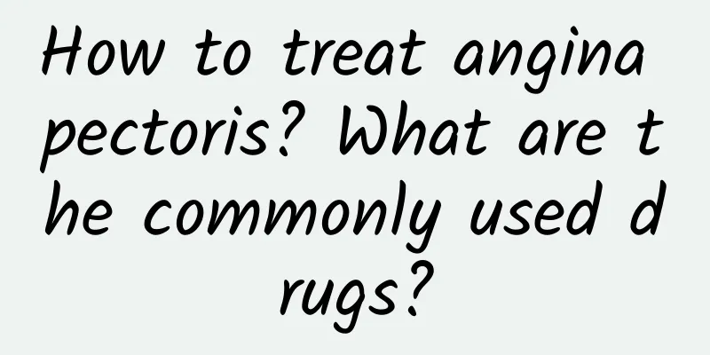 How to treat angina pectoris? What are the commonly used drugs?
