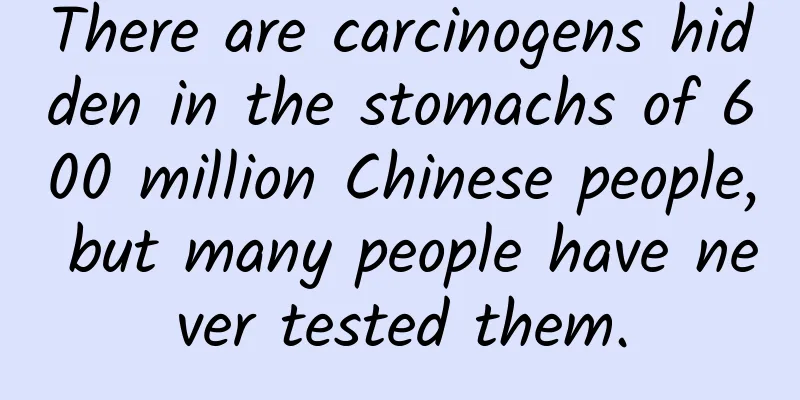 There are carcinogens hidden in the stomachs of 600 million Chinese people, but many people have never tested them.