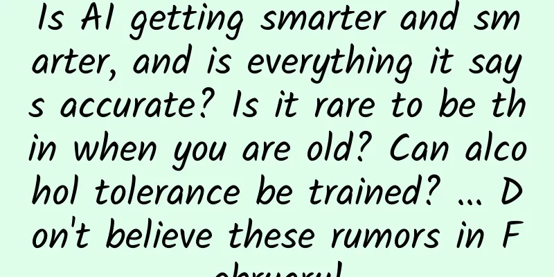Is AI getting smarter and smarter, and is everything it says accurate? Is it rare to be thin when you are old? Can alcohol tolerance be trained? ... Don't believe these rumors in February!