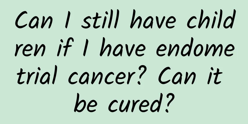 Can I still have children if I have endometrial cancer? Can it be cured?