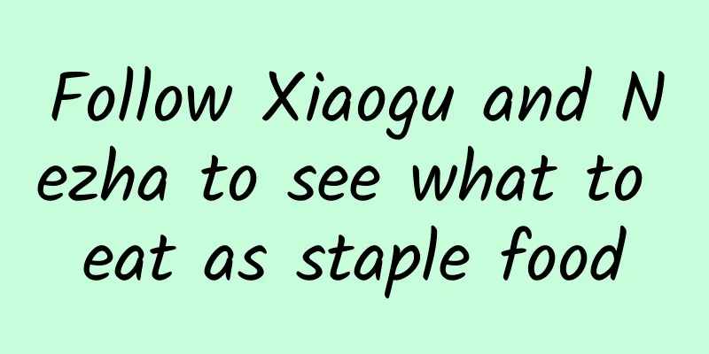 Follow Xiaogu and Nezha to see what to eat as staple food