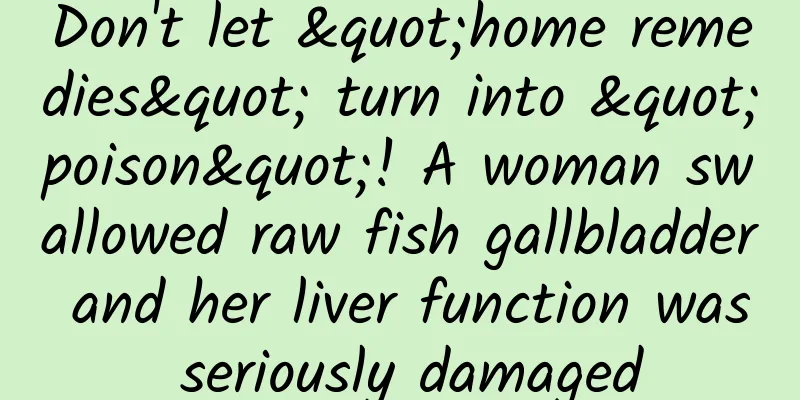 Don't let "home remedies" turn into "poison"! A woman swallowed raw fish gallbladder and her liver function was seriously damaged