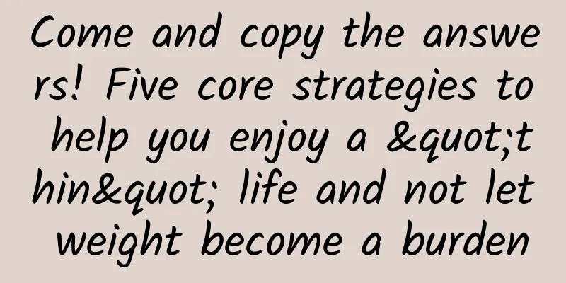 Come and copy the answers! Five core strategies to help you enjoy a "thin" life and not let weight become a burden