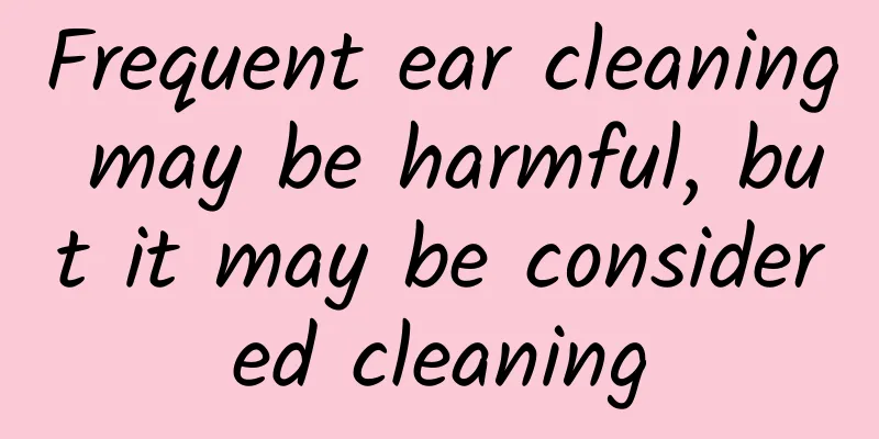 Frequent ear cleaning may be harmful, but it may be considered cleaning