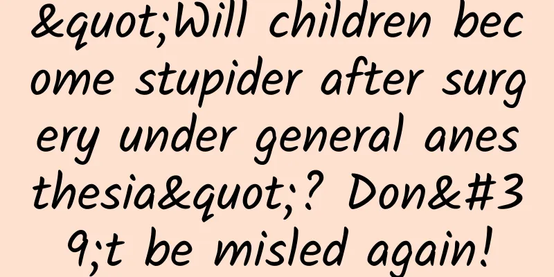 "Will children become stupider after surgery under general anesthesia"? Don't be misled again!
