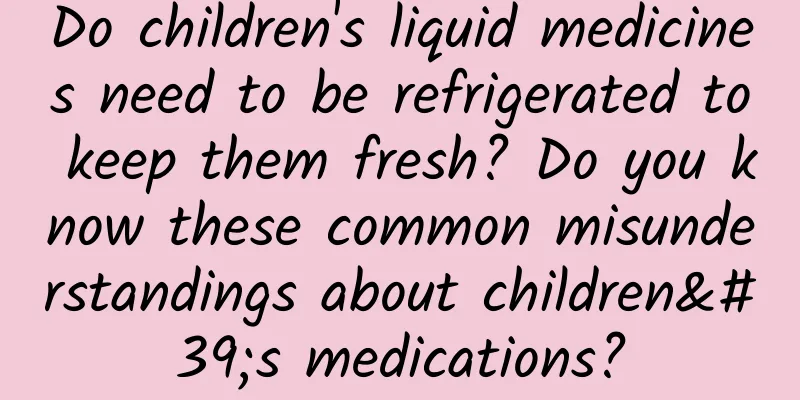 Do children's liquid medicines need to be refrigerated to keep them fresh? Do you know these common misunderstandings about children's medications?