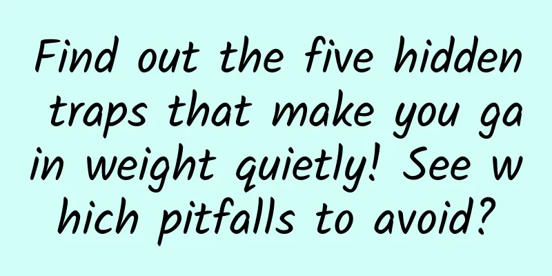 Find out the five hidden traps that make you gain weight quietly! See which pitfalls to avoid?