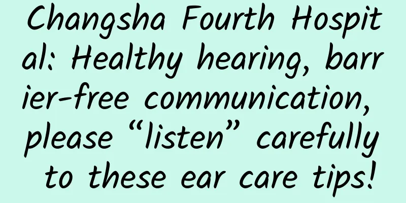 Changsha Fourth Hospital: Healthy hearing, barrier-free communication, please “listen” carefully to these ear care tips!
