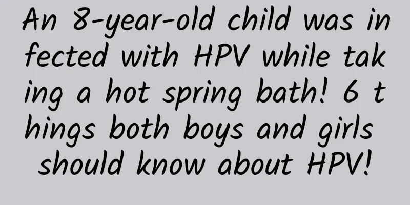 An 8-year-old child was infected with HPV while taking a hot spring bath! 6 things both boys and girls should know about HPV!
