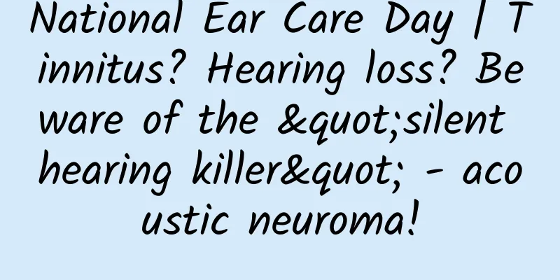 National Ear Care Day | Tinnitus? Hearing loss? Beware of the "silent hearing killer" - acoustic neuroma!