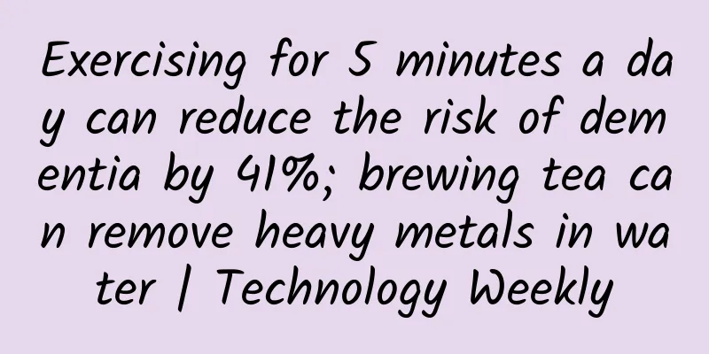 Exercising for 5 minutes a day can reduce the risk of dementia by 41%; brewing tea can remove heavy metals in water | Technology Weekly