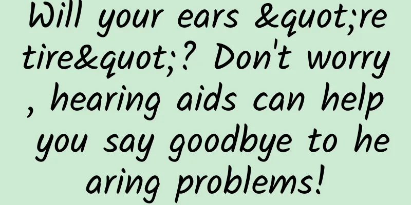 Will your ears "retire"? Don't worry, hearing aids can help you say goodbye to hearing problems!