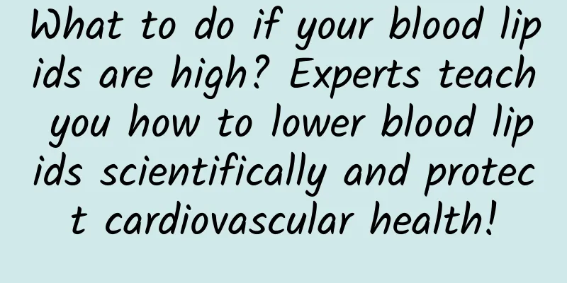 What to do if your blood lipids are high? Experts teach you how to lower blood lipids scientifically and protect cardiovascular health!