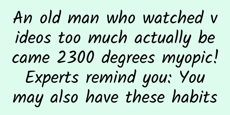 An old man who watched videos too much actually became 2300 degrees myopic! Experts remind you: You may also have these habits