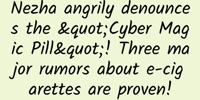 Nezha angrily denounces the "Cyber ​​Magic Pill"! Three major rumors about e-cigarettes are proven!