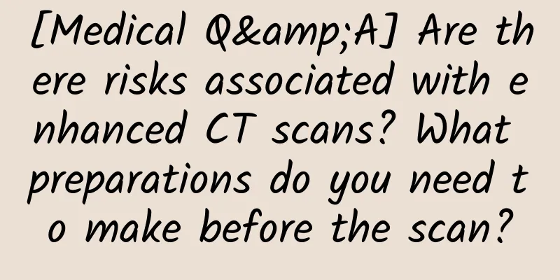 [Medical Q&A] Are there risks associated with enhanced CT scans? What preparations do you need to make before the scan?