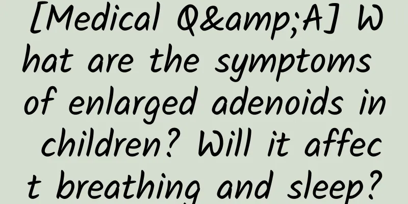 [Medical Q&A] What are the symptoms of enlarged adenoids in children? Will it affect breathing and sleep?