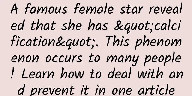 A famous female star revealed that she has "calcification". This phenomenon occurs to many people! Learn how to deal with and prevent it in one article