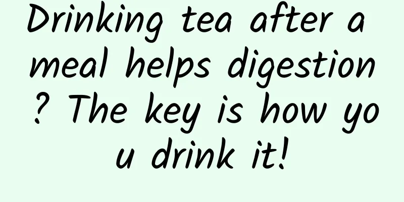 Drinking tea after a meal helps digestion? The key is how you drink it!
