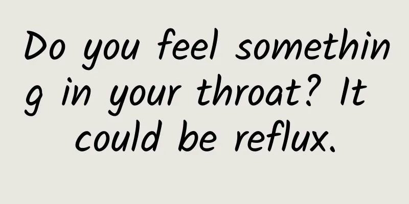 Do you feel something in your throat? It could be reflux.