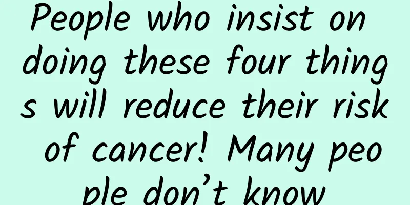 People who insist on doing these four things will reduce their risk of cancer! Many people don’t know