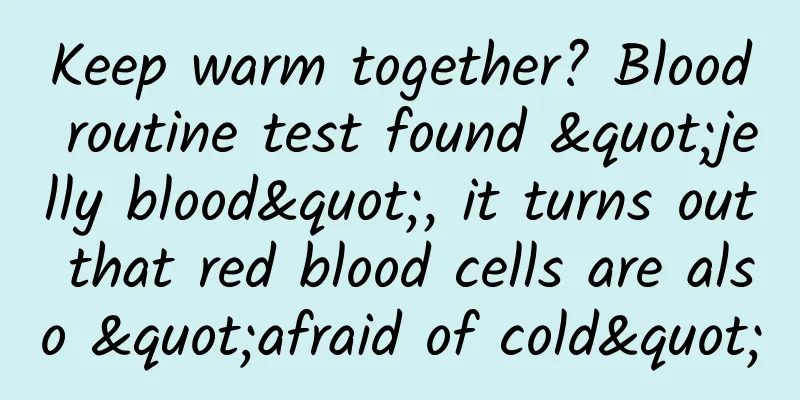 Keep warm together? Blood routine test found "jelly blood", it turns out that red blood cells are also "afraid of cold"