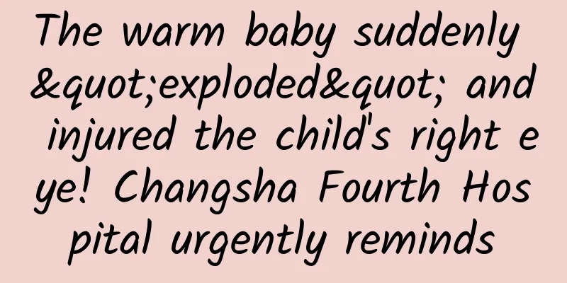 The warm baby suddenly "exploded" and injured the child's right eye! Changsha Fourth Hospital urgently reminds