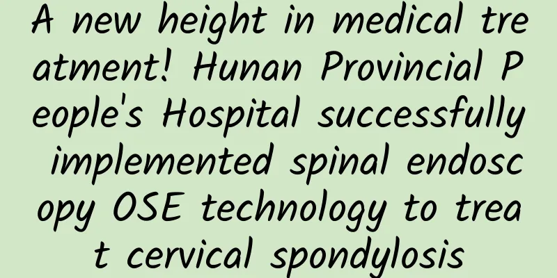 A new height in medical treatment! Hunan Provincial People's Hospital successfully implemented spinal endoscopy OSE technology to treat cervical spondylosis