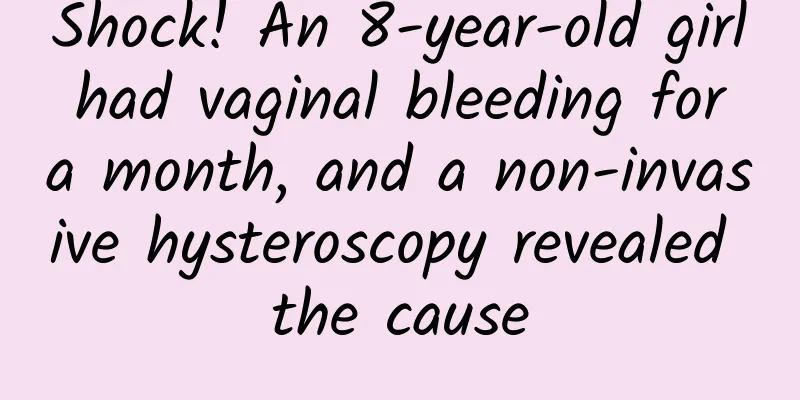 Shock! An 8-year-old girl had vaginal bleeding for a month, and a non-invasive hysteroscopy revealed the cause
