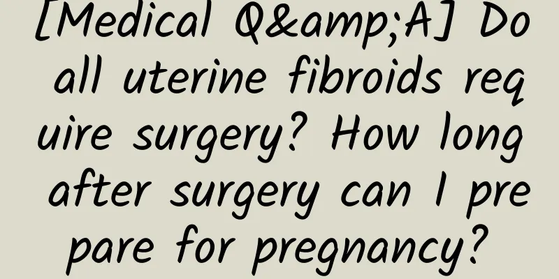 [Medical Q&A] Do all uterine fibroids require surgery? How long after surgery can I prepare for pregnancy?